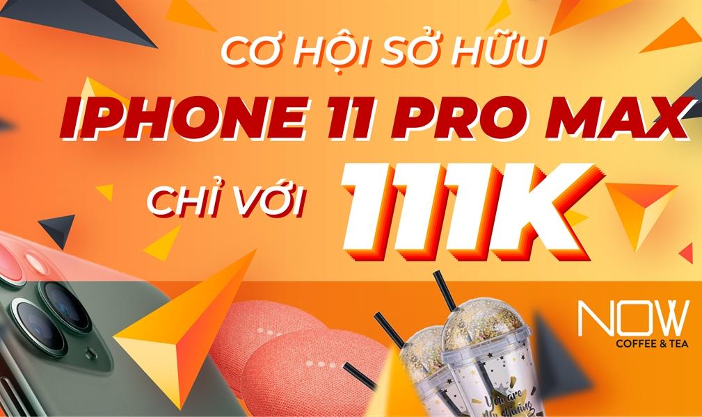 Nội dung chương trình CƠ HỘI SỞ HỮU IPHONE 11 PRO MAX CHỈ VỚI 111k tại NOW COFFEE & TEA